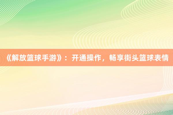 《解放篮球手游》：开通操作，畅享街头篮球表情