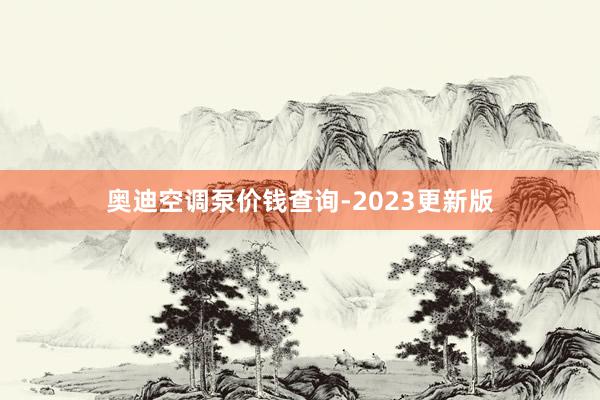 奥迪空调泵价钱查询-2023更新版