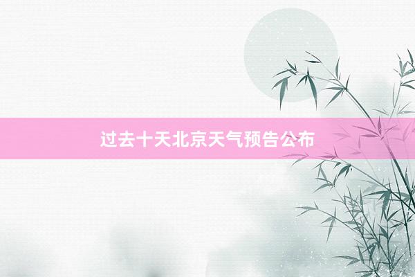 过去十天北京天气预告公布